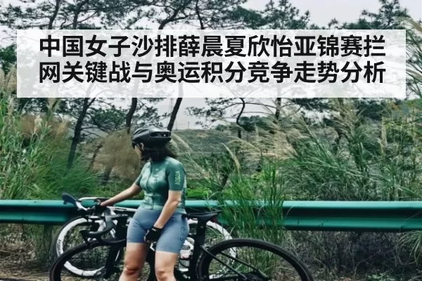 中国女子沙排薛晨夏欣怡亚锦赛拦网关键战与奥运积分竞争走势分析